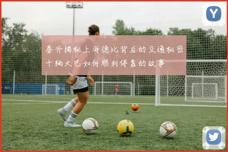 秦升揭秘上海德比背后的交通秘密十辆大巴如何顺利停靠的故事