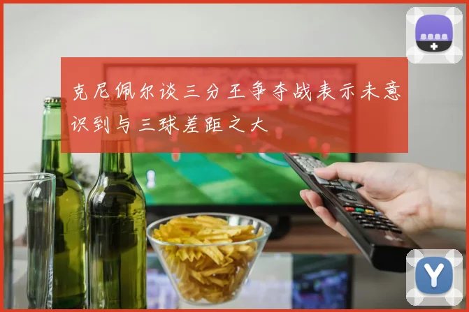 克尼佩尔谈三分王争夺战表示未意识到与三球差距之大
