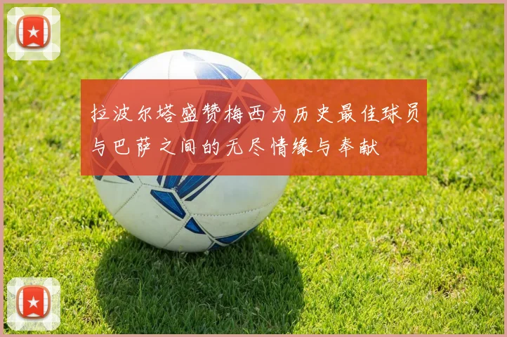 拉波尔塔盛赞梅西为历史最佳球员与巴萨之间的无尽情缘与奉献